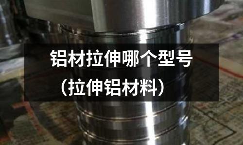 鋁材拉伸哪個型號(拉伸鋁材料)