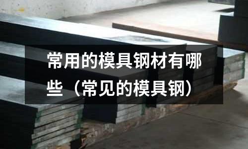 常用的模具鋼材有哪些（常見(jiàn)的模具鋼）