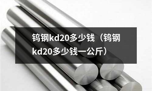 鎢鋼kd20多少錢（鎢鋼kd20多少錢一公斤）