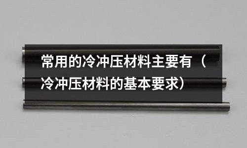常用的冷沖壓材料主要有（冷沖壓材料的基本要求）