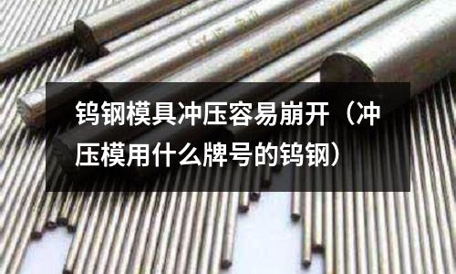 鎢鋼模具沖壓容易崩開（沖壓模用什么牌號的鎢鋼）