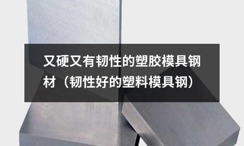 又硬又有韌性的塑膠模具鋼材(韌性好的塑料模具鋼)