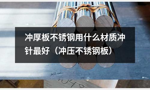 沖厚板不銹鋼用什么材質(zhì)沖針最好（沖壓不銹鋼板）