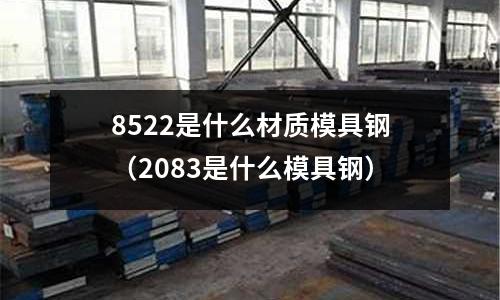8522是什么材質模具鋼(2083是什么模具鋼)