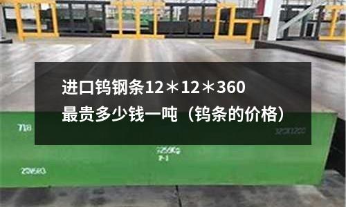 進口鎢鋼條12*12*360最貴多少錢一噸(鎢條的價格)