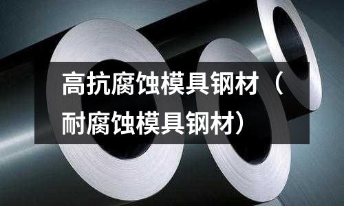 高抗腐蝕模具鋼材（耐腐蝕模具鋼材）