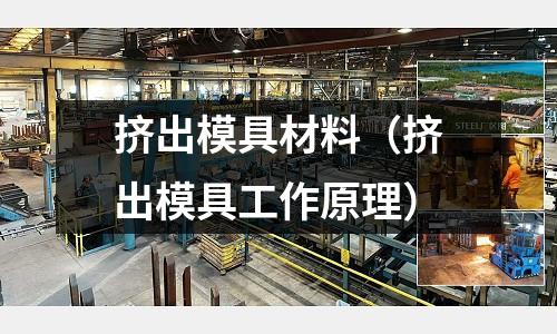 擠出模具材料(擠出模具工作原理)