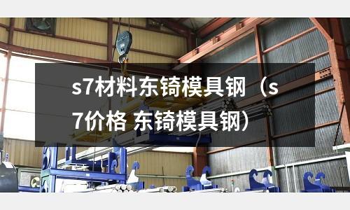 s7材料東锜模具鋼（s7價(jià)格 東锜模具鋼）