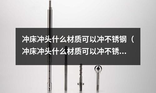 沖床沖頭什么材質可以沖不銹鋼（沖床沖頭什么材質可以沖不銹鋼的）