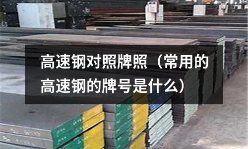 高速鋼對(duì)照牌照（常用的高速鋼的牌號(hào)是什么）
