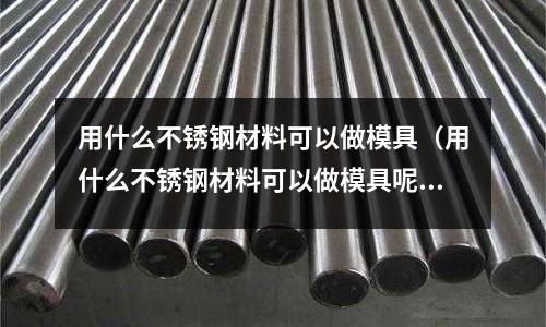 用什么不銹鋼材料可以做模具（用什么不銹鋼材料可以做模具呢）