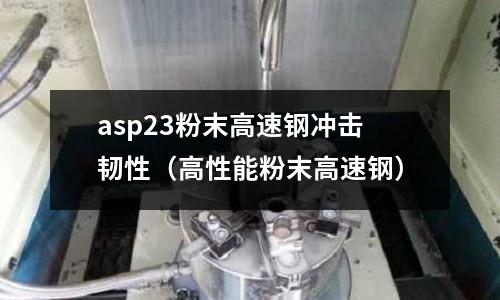 asp23粉末高速鋼沖擊韌性（高性能粉末高速鋼）