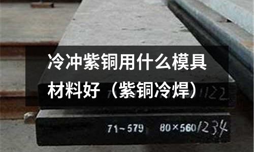 冷沖紫銅用什么模具材料好(紫銅冷焊)