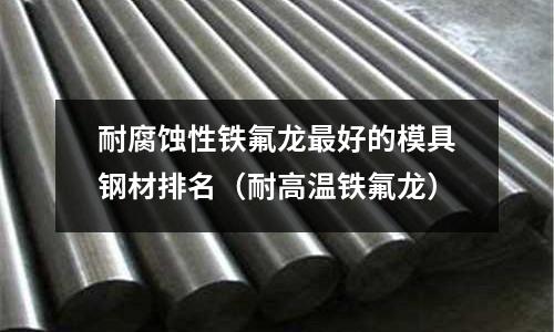 耐腐蝕性鐵氟龍最好的模具鋼材排名（耐高溫鐵氟龍）