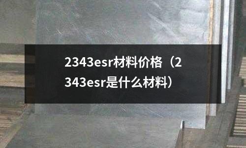 2343esr材料價格（2343esr是什么材料）