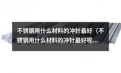 不銹鋼用什么材料的沖針最好（不銹鋼用什么材料的沖針最好呢）