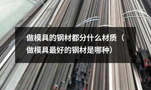 做模具的鋼材都分什么材質（做模具最好的鋼材是哪種）