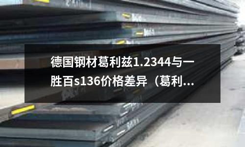 德國鋼材葛利茲1.2344與一勝百s136價格差異（葛利茲xpm多少錢一公斤）