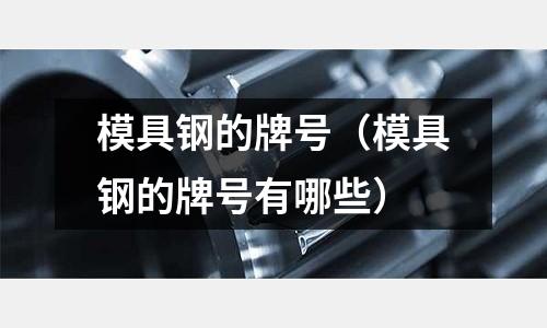 模具鋼的牌號(模具鋼的牌號有哪些)