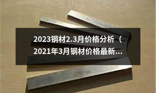 2023鋼材2.3月價格分析（2021年3月鋼材價格最新行情走勢）
