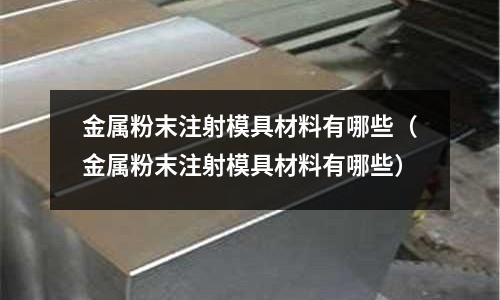 金屬粉末注射模具材料有哪些（金屬粉末注射模具材料有哪些）
