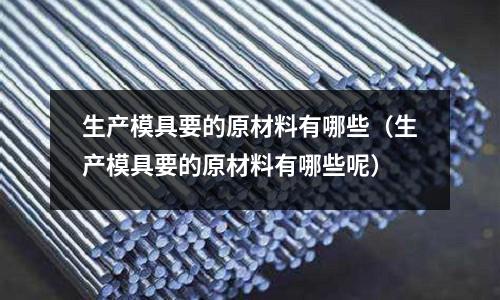 生產(chǎn)模具要的原材料有哪些（生產(chǎn)模具要的原材料有哪些呢）