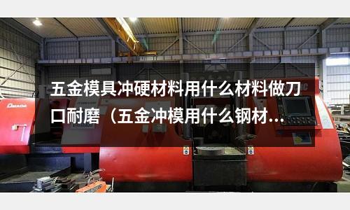 五金模具沖硬材料用什么材料做刀口耐磨（五金沖模用什么鋼材）