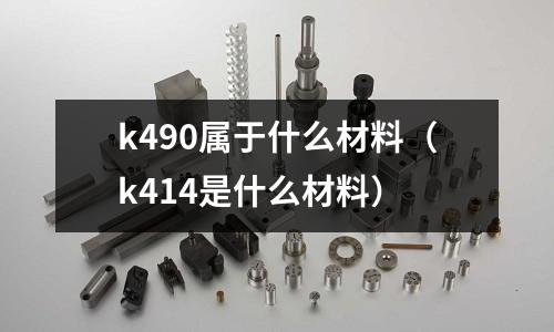 k490屬于什么材料（k414是什么材料）