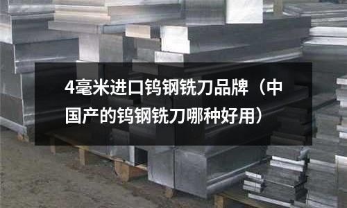 4毫米進(jìn)口鎢鋼銑刀品牌（中國產(chǎn)的鎢鋼銑刀哪種好用）