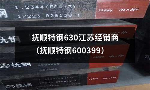 撫順特鋼630江蘇經銷商（撫順特鋼600399）