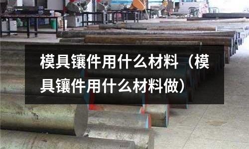 模具鑲件用什么材料（模具鑲件用什么材料做）