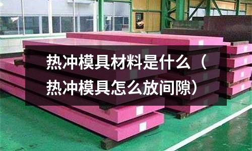 熱沖模具材料是什么（熱沖模具怎么放間隙）
