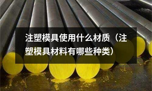 注塑模具使用什么材質（注塑模具材料有哪些種類）