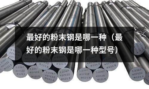 最好的粉末鋼是哪一種(最好的粉末鋼是哪一種型號)
