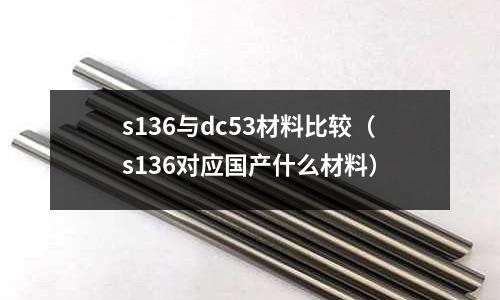 s136與dc53材料比較（s136對應國產什么材料）