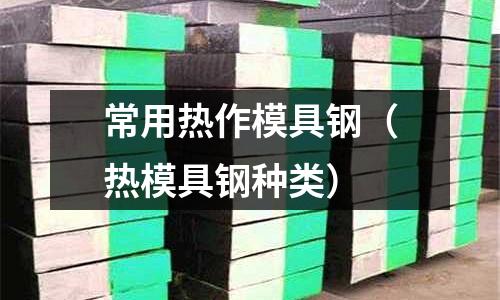 常用熱作模具鋼（熱模具鋼種類）