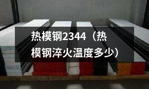 熱模鋼2344（熱模鋼淬火溫度多少）