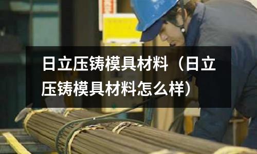 日立壓鑄模具材料(日立壓鑄模具材料怎么樣)