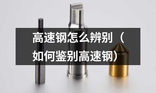 高速鋼怎么辨別（如何鑒別高速鋼）