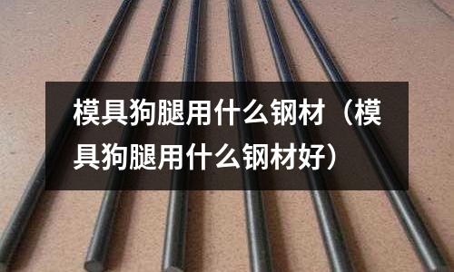 模具狗腿用什么鋼材（模具狗腿用什么鋼材好）