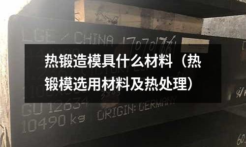 熱鍛造模具什么材料（熱鍛模選用材料及熱處理）