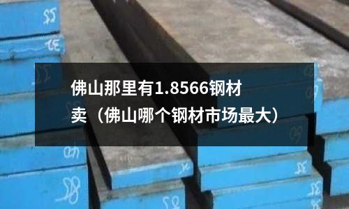 佛山那里有1.8566鋼材賣（佛山哪個鋼材市場最大）