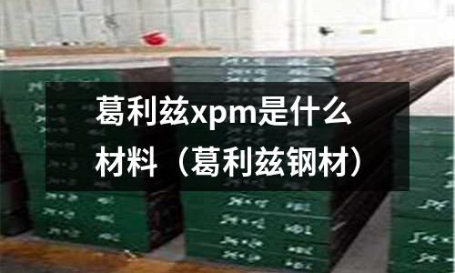 葛利茲xpm是什么材料（葛利茲鋼材）