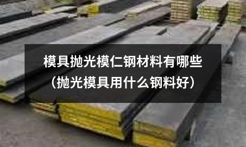 模具拋光模仁鋼材料有哪些（拋光模具用什么鋼料好）