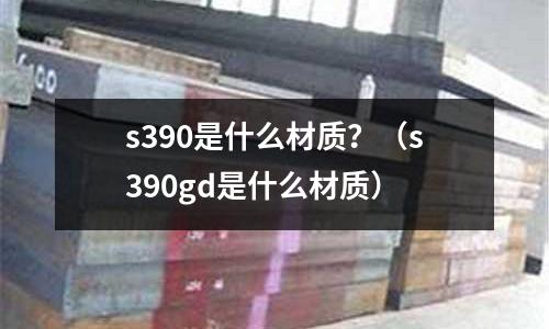 s390是什么材質？（s390gd是什么材質）