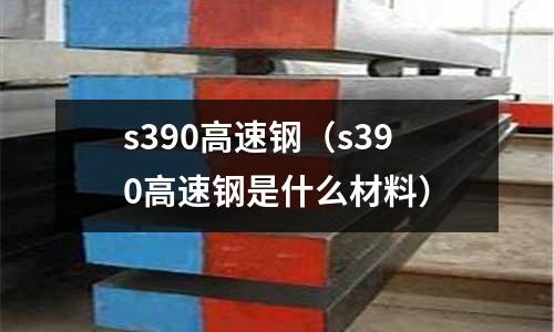 s390高速鋼(s390高速鋼是什么材料)