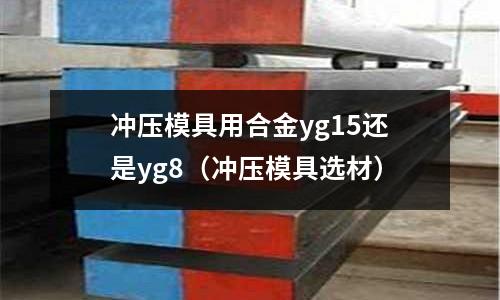 沖壓模具用合金yg15還是yg8（沖壓模具選材）