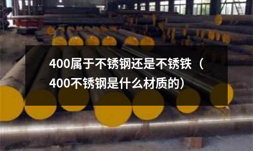 400屬于不銹鋼還是不銹鐵(400不銹鋼是什么材質的)