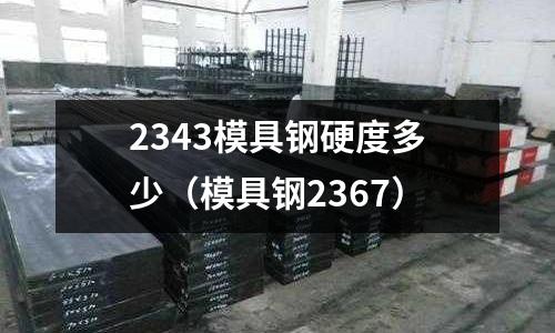 2343模具鋼硬度多少（模具鋼2367）