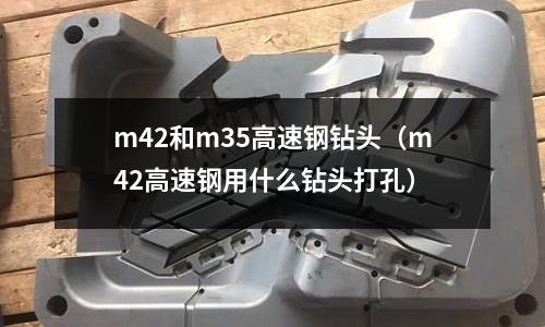 m42和m35高速鋼鉆頭（m42高速鋼用什么鉆頭打孔）